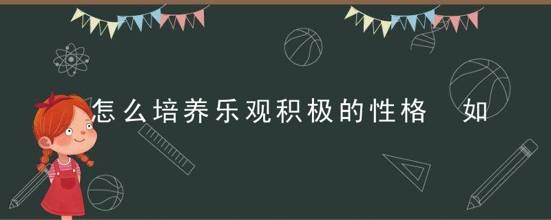 怎么培养乐观积极的性格 如何塑造积极乐观的性格